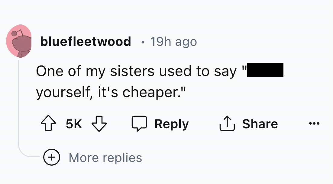 Marriage - bluefleetwood . 19h ago One of my sisters used to say yourself, it's cheaper." 5K More replies